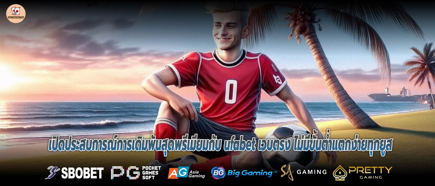 เปิดประสบการณ์การเดิมพันสุดพรีเมียมกับ ufabet เวบตรง ไม่มีขั้นต่ำแตกง่ายทุกยูส